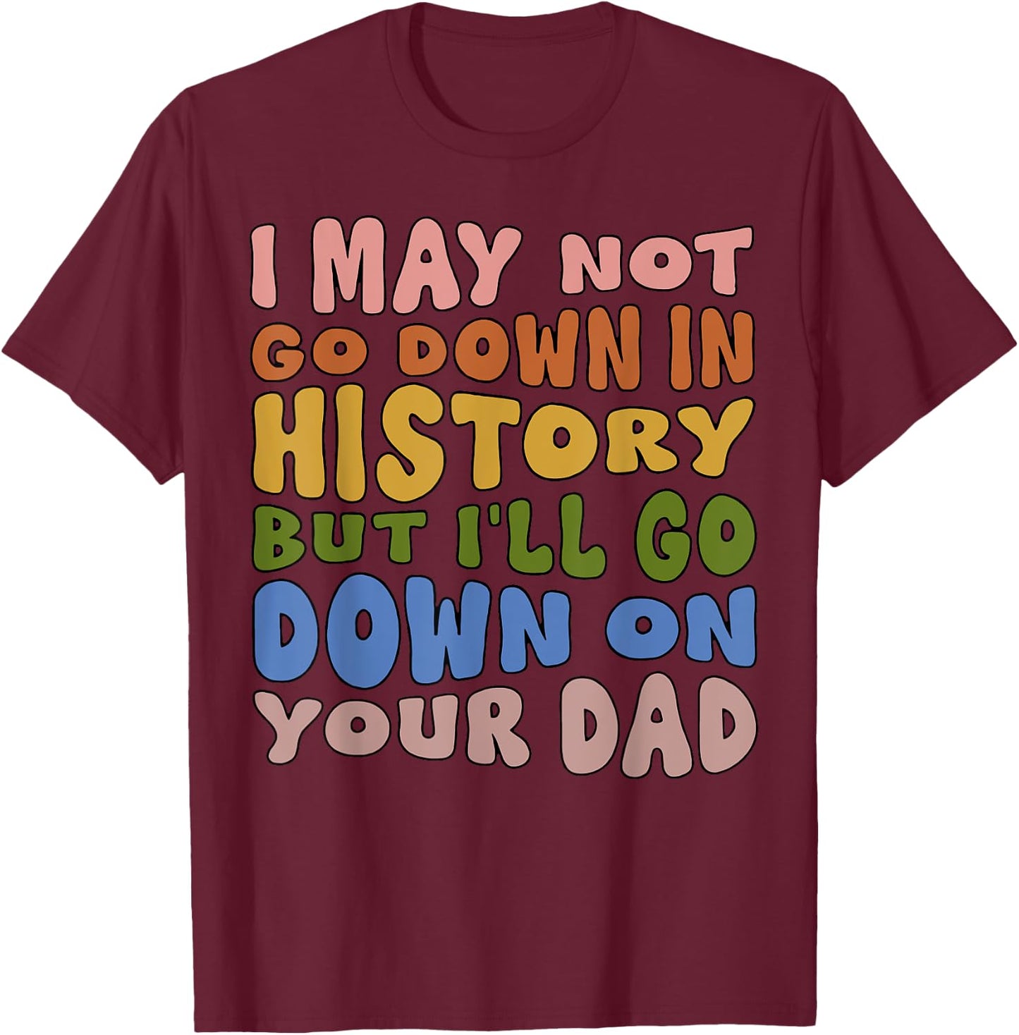 I May Not Go Down In History But I'll Go Down On Your Dad T-Shirt - T-Shirt | Maroon