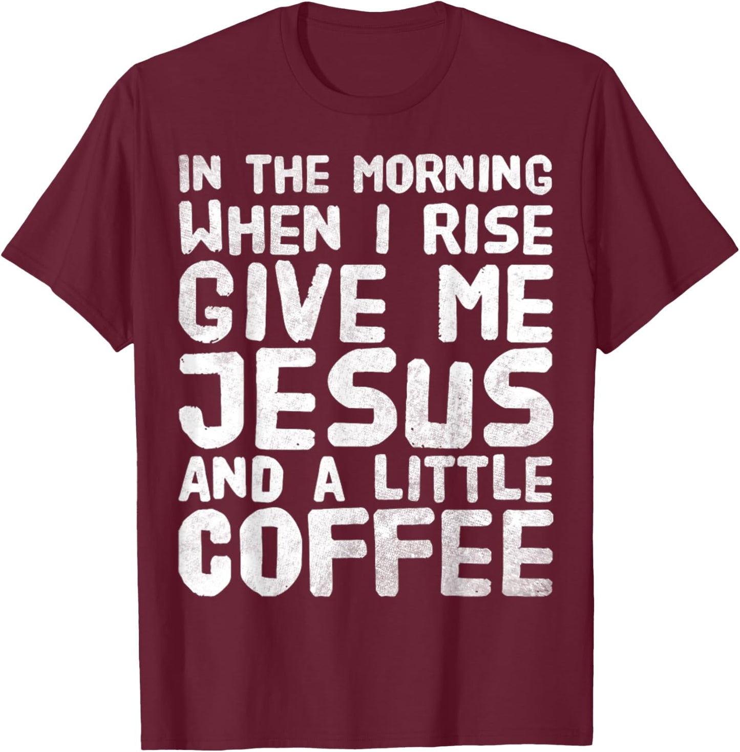 In The Morning When I Rise Give Me Jesus And A Little Coffee T-Shirt - T-Shirt | Maroon