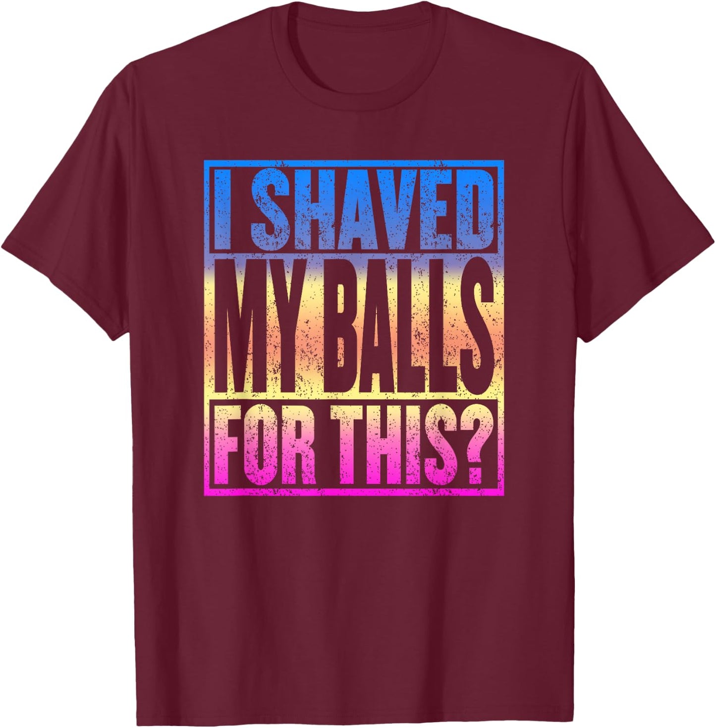 I Shaved My Balls for This Funny Adult Humor Gag Gift T-Shirt - T-Shirt | Maroon