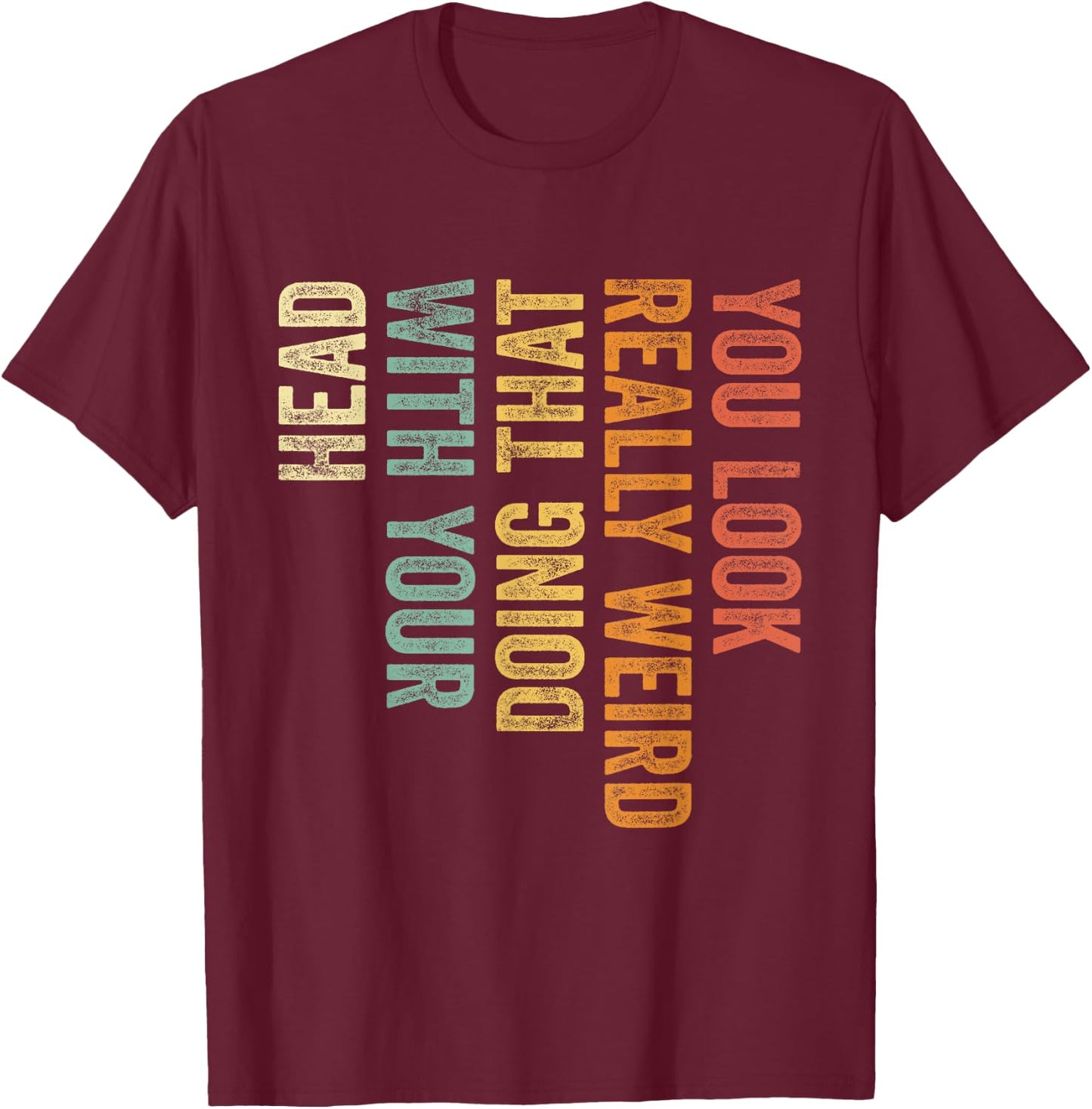 You Look Really Weird Doing That with Your Head Funny T-Shirt - T-Shirt | Maroon