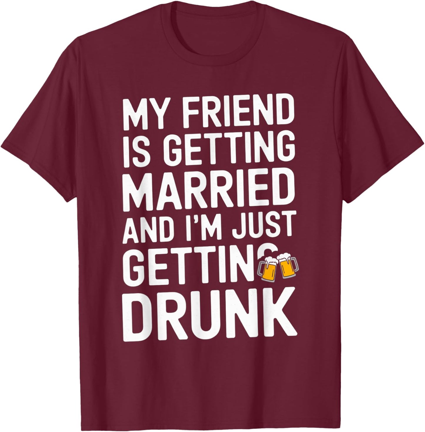 My Friend Is Getting Married And I'm Just Getting Drunk Beer T-Shirt - T-Shirt | Maroon