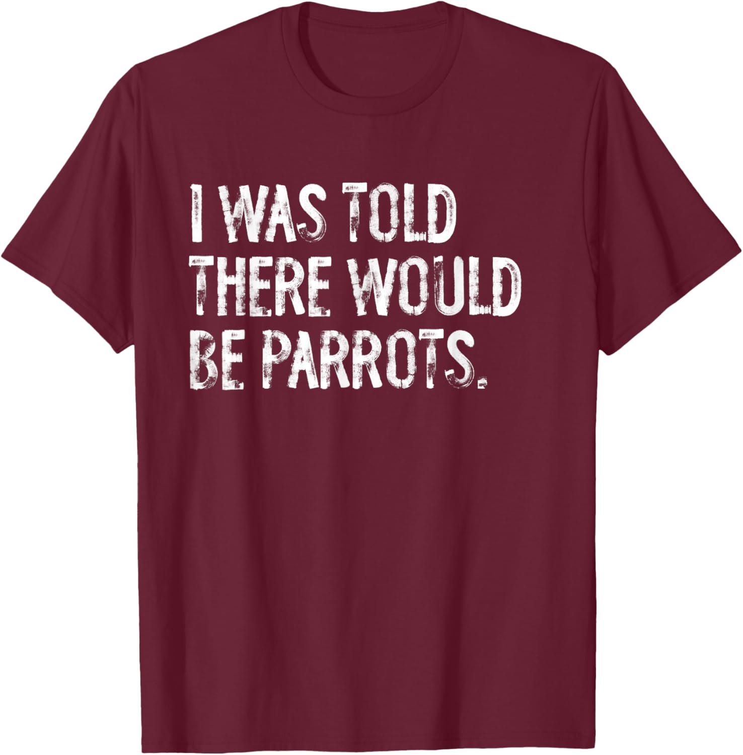 I Was Told There Would Be Parrots Funny T-Shirt - T-Shirt | Maroon