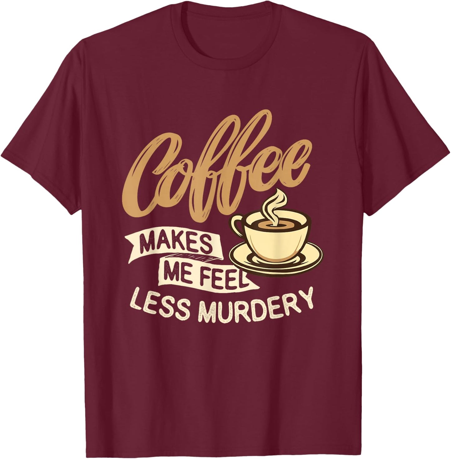 Coffee Makes Me Feel Less Murdery - Caffeine Lover T-Shirt - T-Shirt | Maroon