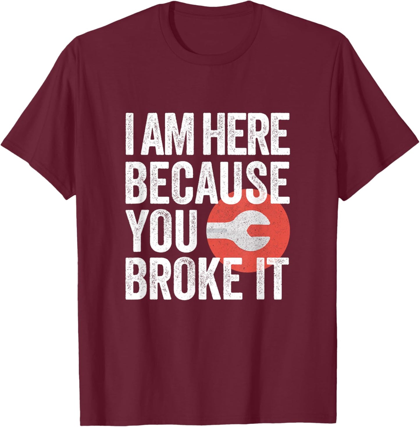 I Am Here Because You Broke It Funny Mechanic Handyman Shirt T-Shirt - T-Shirt | Maroon