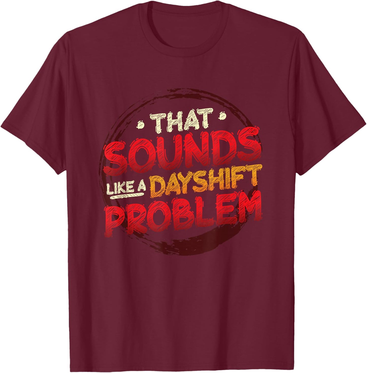 That Sounds Like A Dayshift Problem Night Shift T-Shirt - T-Shirt | Maroon