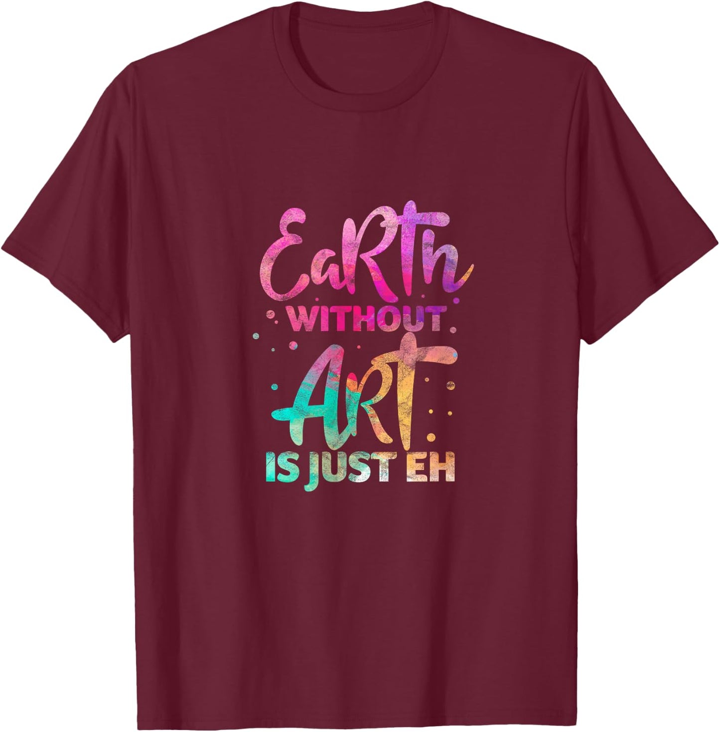 Earth Without Art Is Just Eh Funny Art Teacher Artist T-Shirt - T-Shirt | Maroon