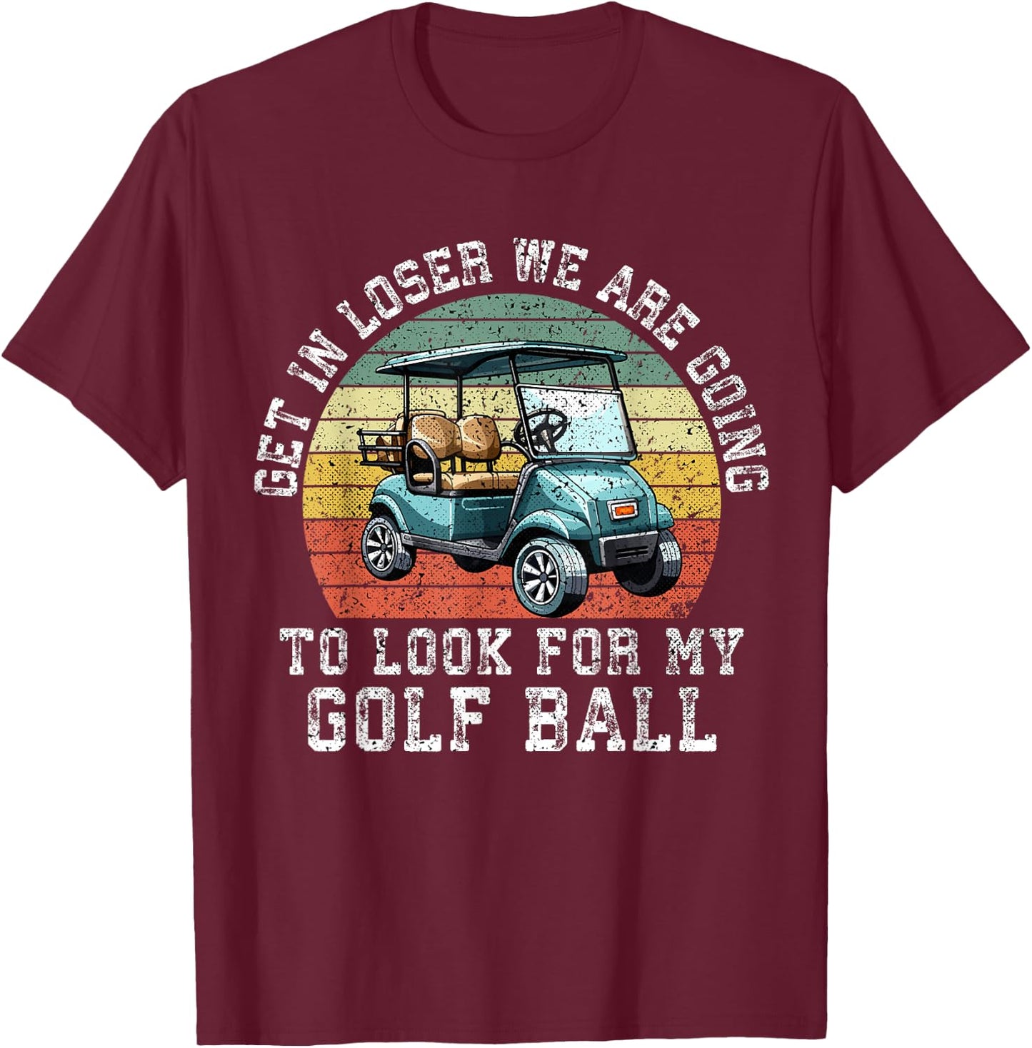 Get In Loser We're Going To Look For My Golf Ball Golfing T-Shirt - T-Shirt | Maroon