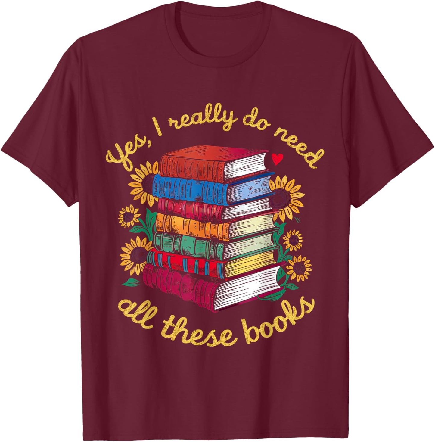 Yes, I Really Do Need All These Books Sunflower Bibliophiles T-Shirt - T-Shirt | Maroon