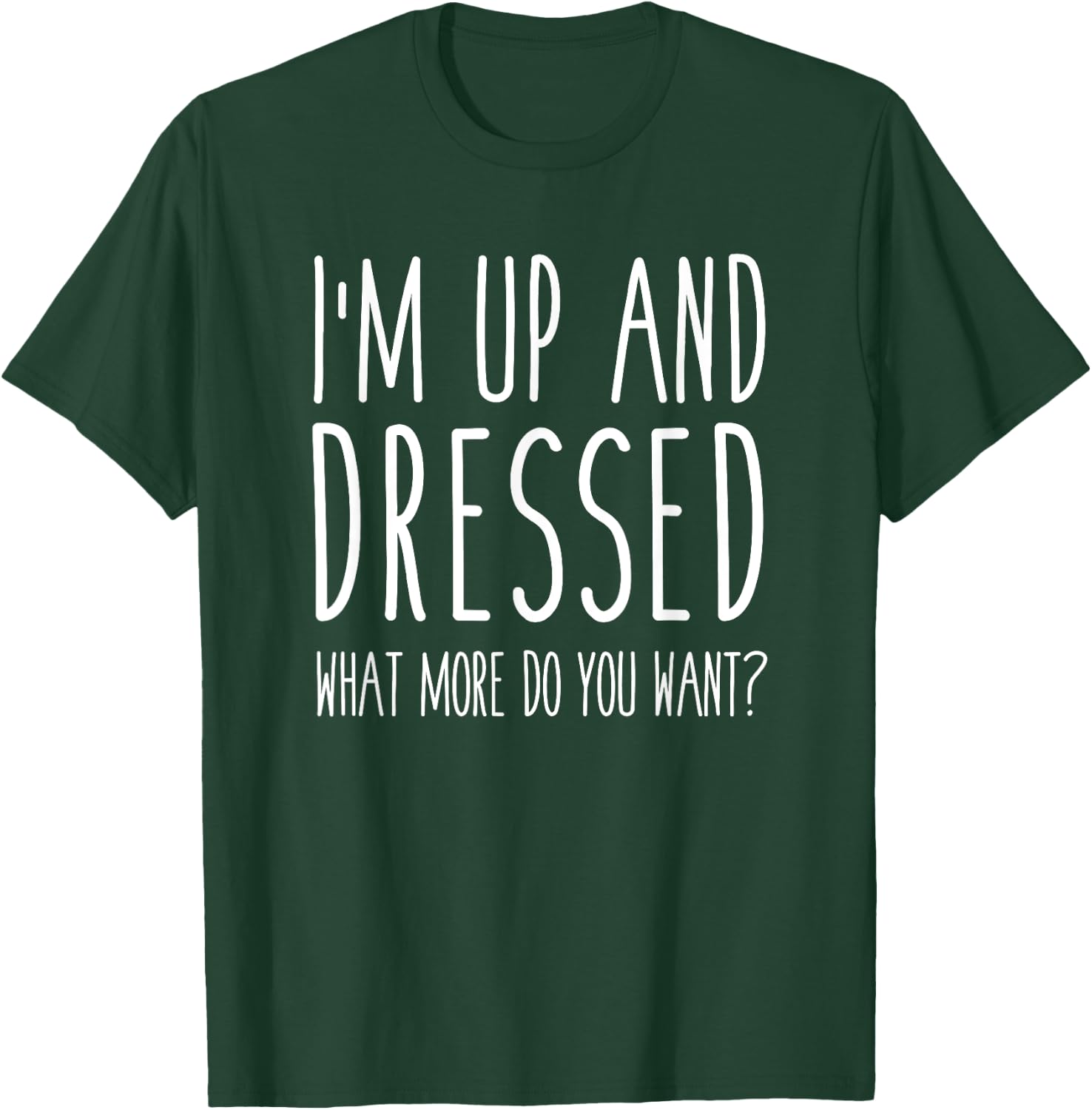 I'm Up and Dressed what More do you Want? Humor Saying T-Shirt - T-Shirt | Forest