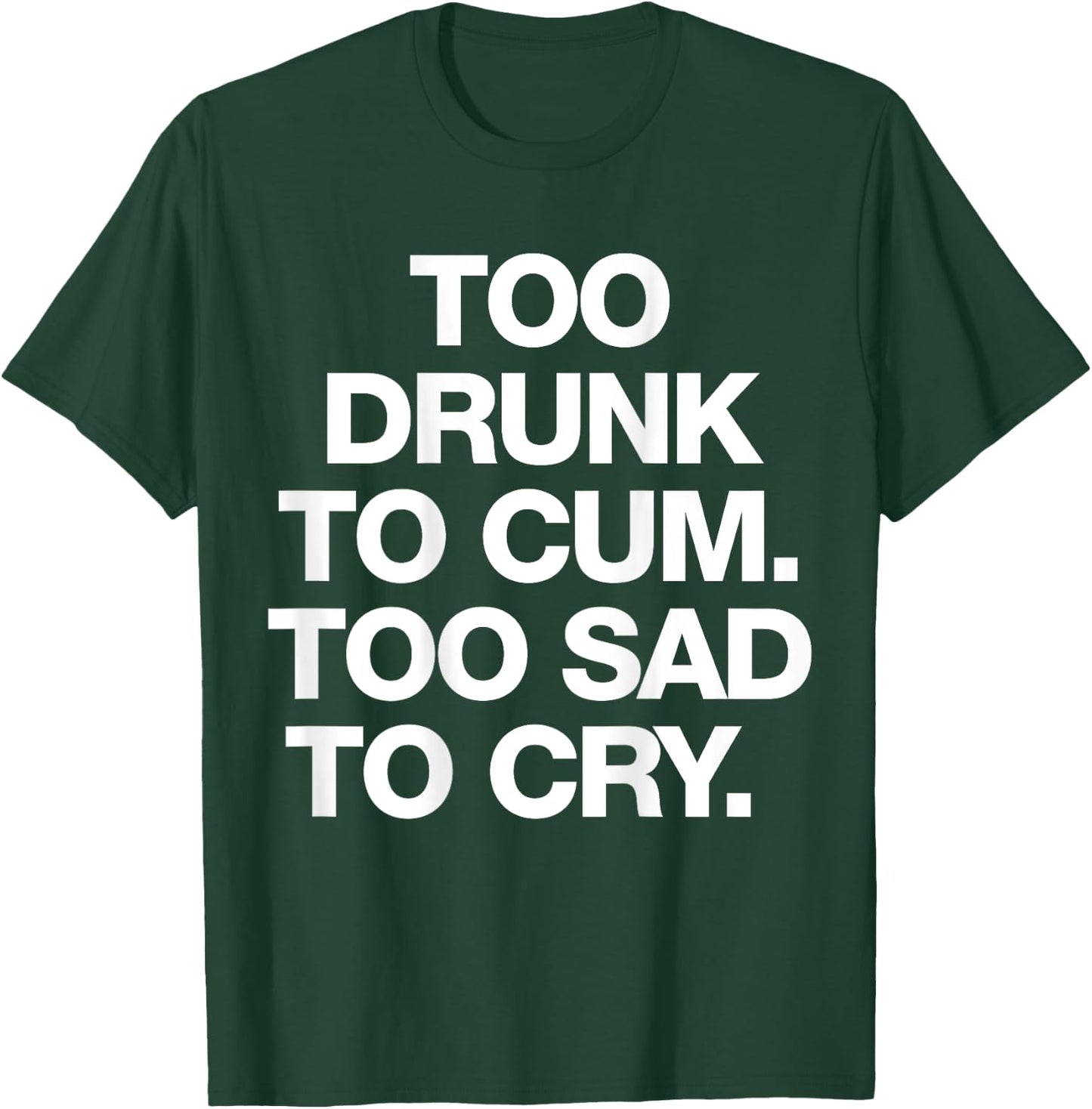 Too Drunk To Cum Too Sad To Cry Funny Saying (back) T-Shirt - T-Shirt | Forest