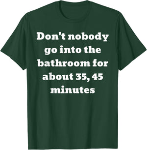 Don't nobody go into the bathroom for about 35, 45 minutes T-Shirt - T-Shirt | Forest