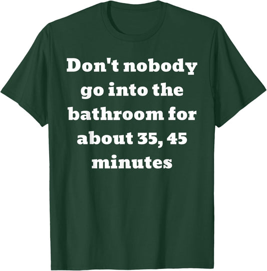 Don't nobody go into the bathroom for about 35, 45 minutes T-Shirt - T-Shirt | Forest