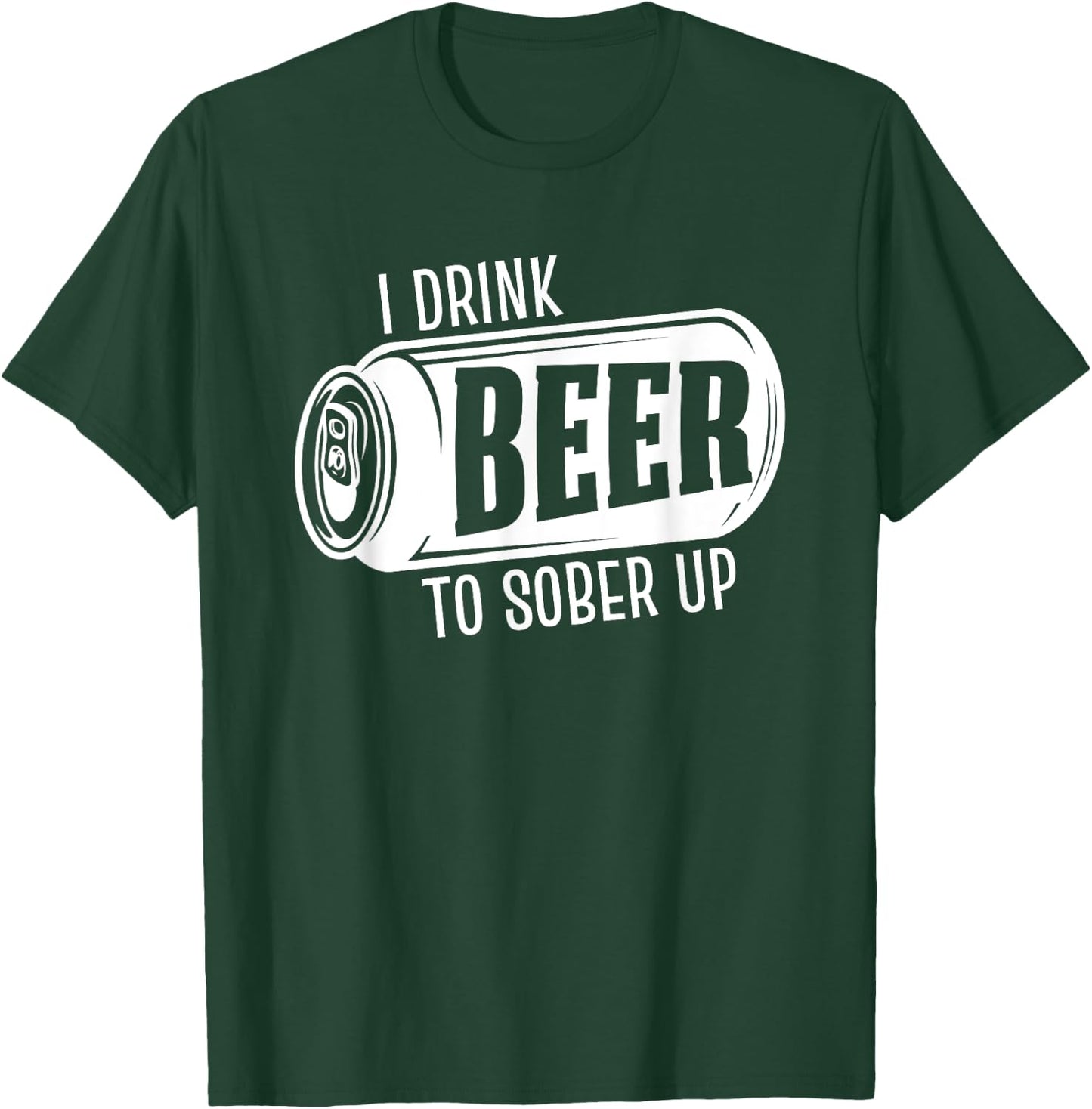 I Drink Beer To Sober Up Funny Party Beer Drinkers Alcohol T-Shirt - T-Shirt | Forest