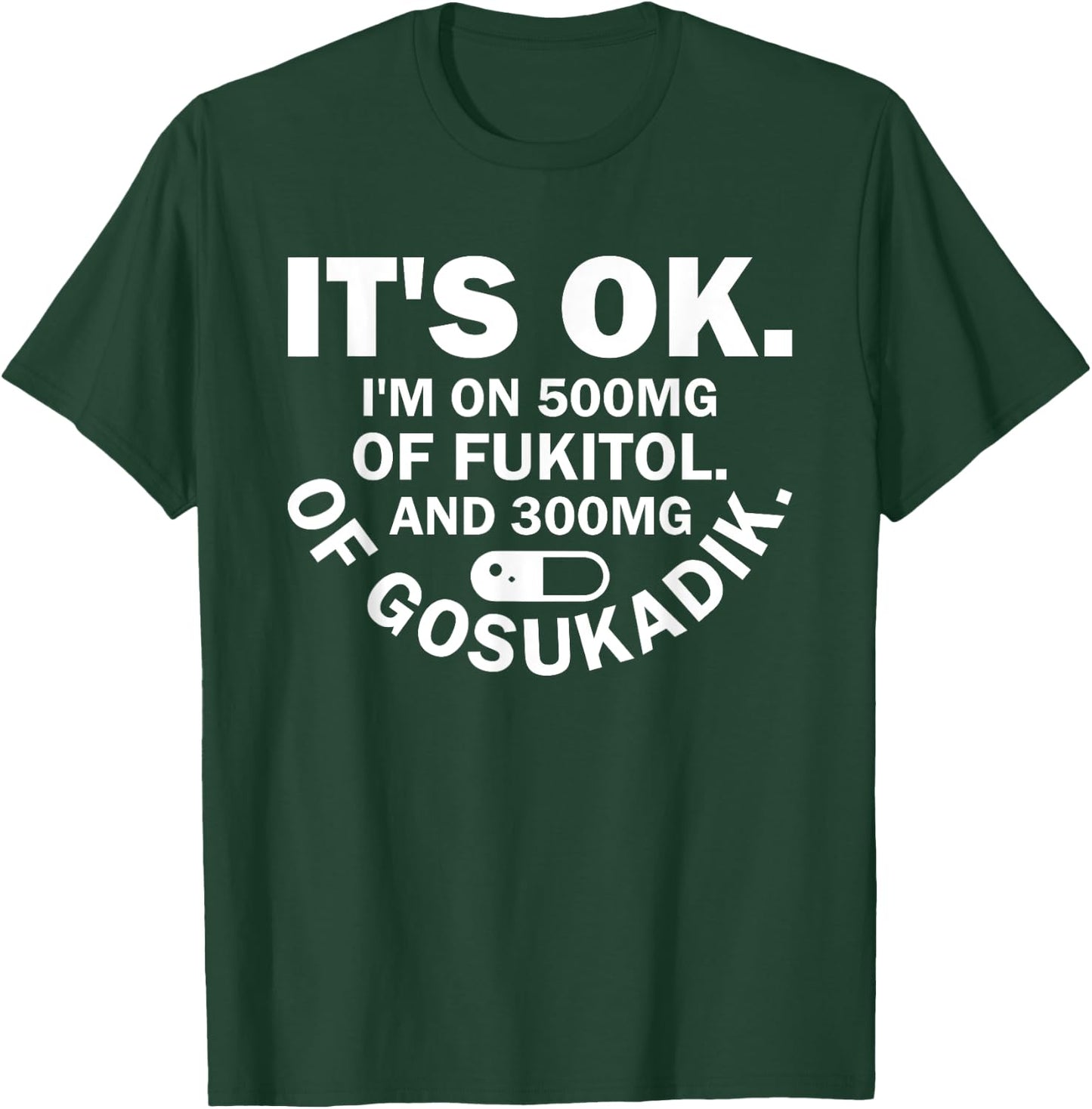 It's Ok I'm On 500mg Of FUKITOL And 300mgs GOSUKADIK T-Shirt - T-Shirt | Forest