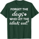 Forget The Dogs Who Let The Idiots Out T-Shirt - T-Shirt | Forest