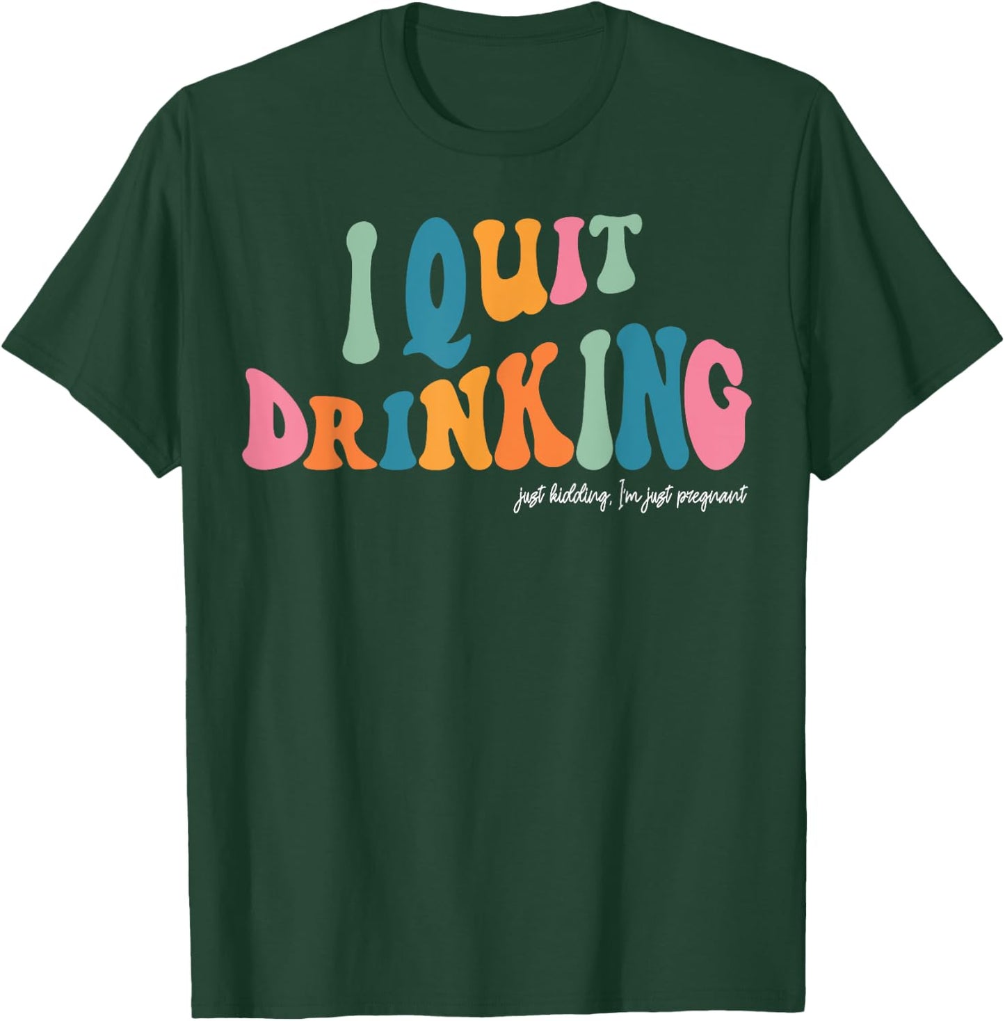 I Quit Drinking Just Kidding, I'm Just Pregnant Funny Mom T-Shirt - T-Shirt | Forest