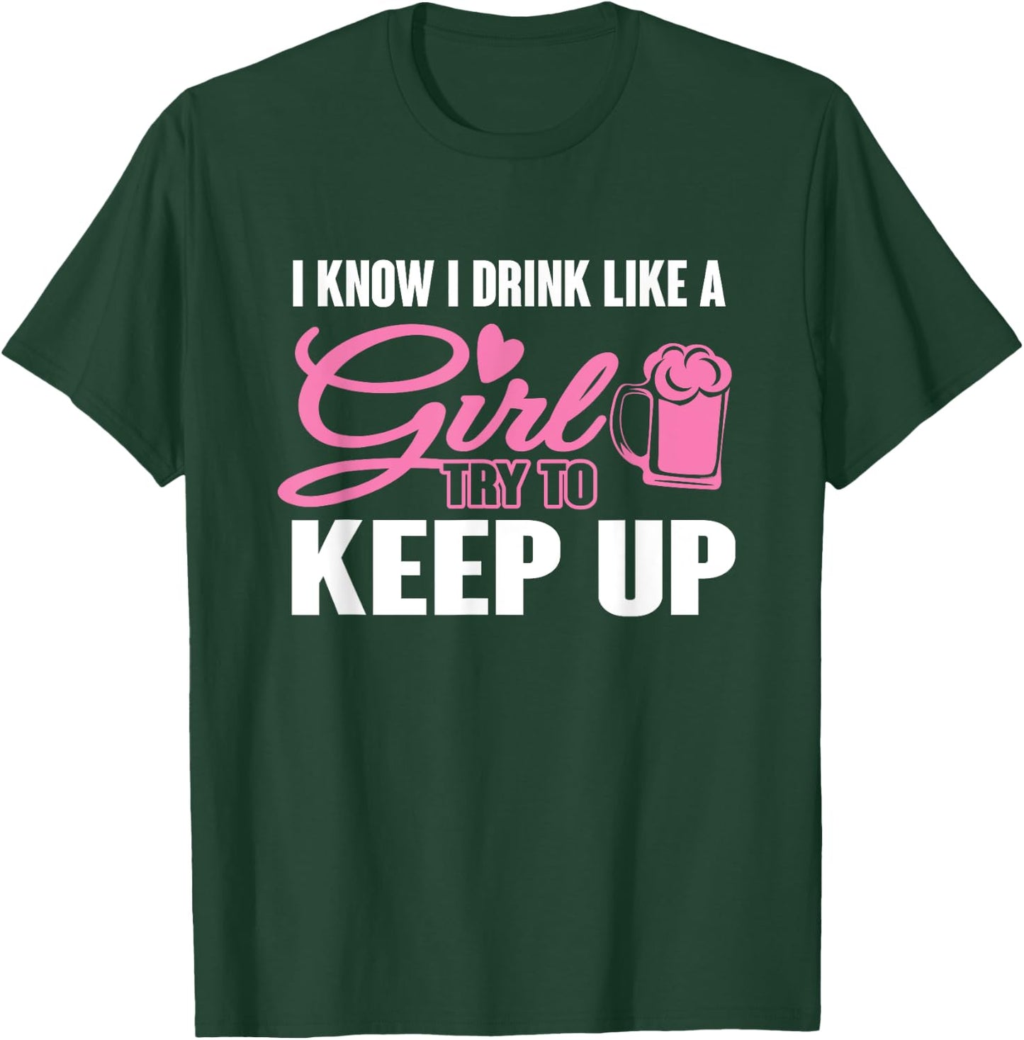 I Know I Drink Like A Girl (Beer) Try To Keep Up T-Shirt - T-Shirt | Forest