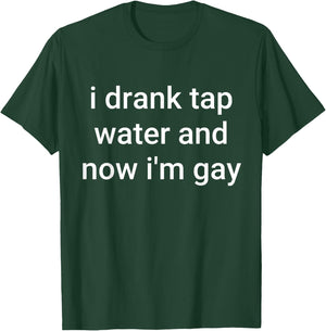 I Drank Tap Water And Now I'm Gay T-Shirt - T-Shirt | Forest