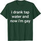 I Drank Tap Water And Now I'm Gay T-Shirt - T-Shirt | Forest