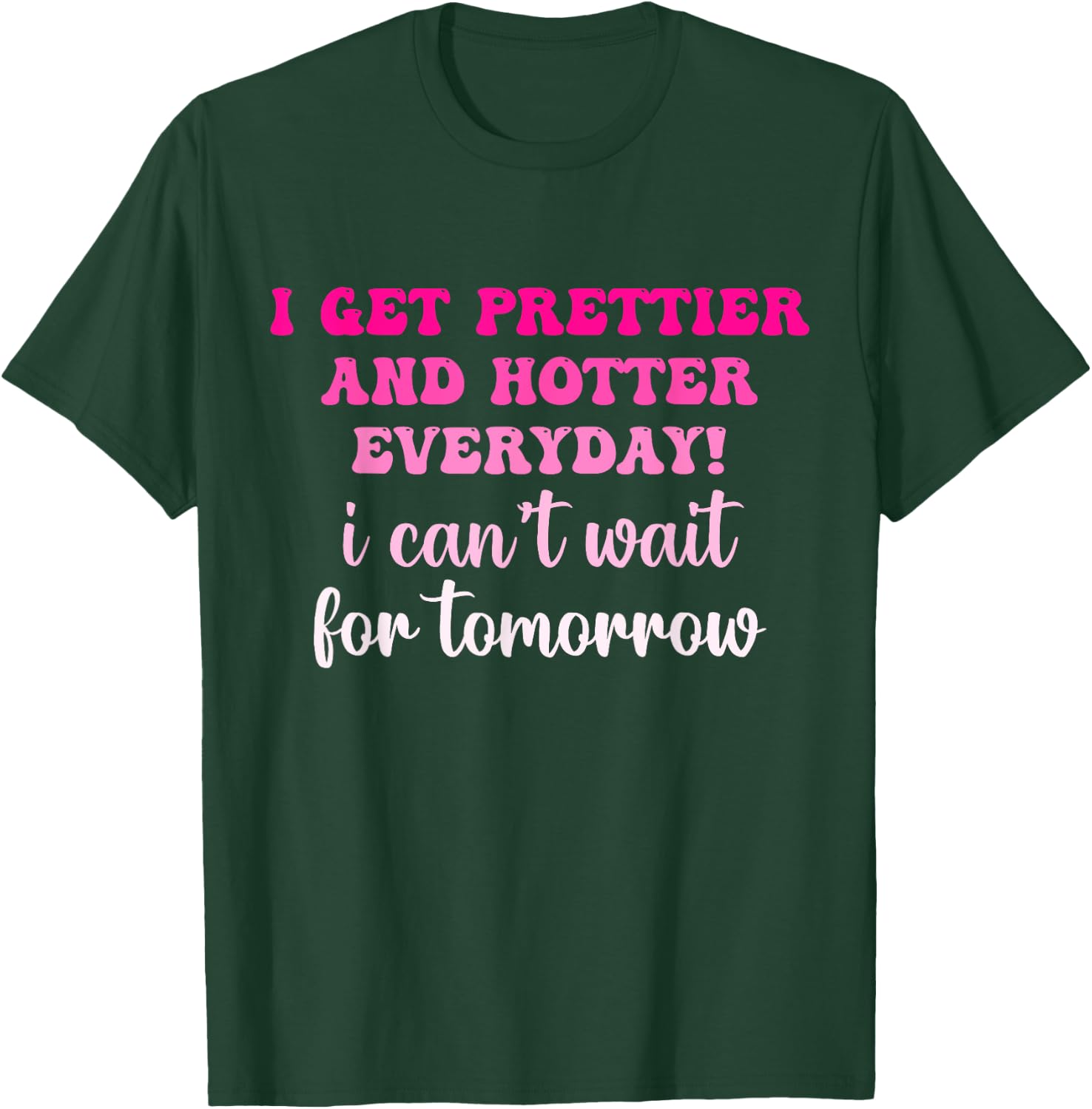 I Get Prettier And Hotter Everyday I Can't Wait For Tomorrow T-Shirt - T-Shirt | Forest