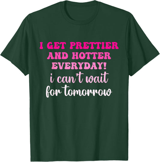 I Get Prettier And Hotter Everyday I Can't Wait For Tomorrow T-Shirt - T-Shirt | Forest