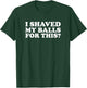 I Shaved My Balls for This Funny T-Shirt - T-Shirt | Forest