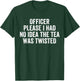 Officer Please I Had No Idea The Tea Was Twisted Sayings T-Shirt - T-Shirt | Forest