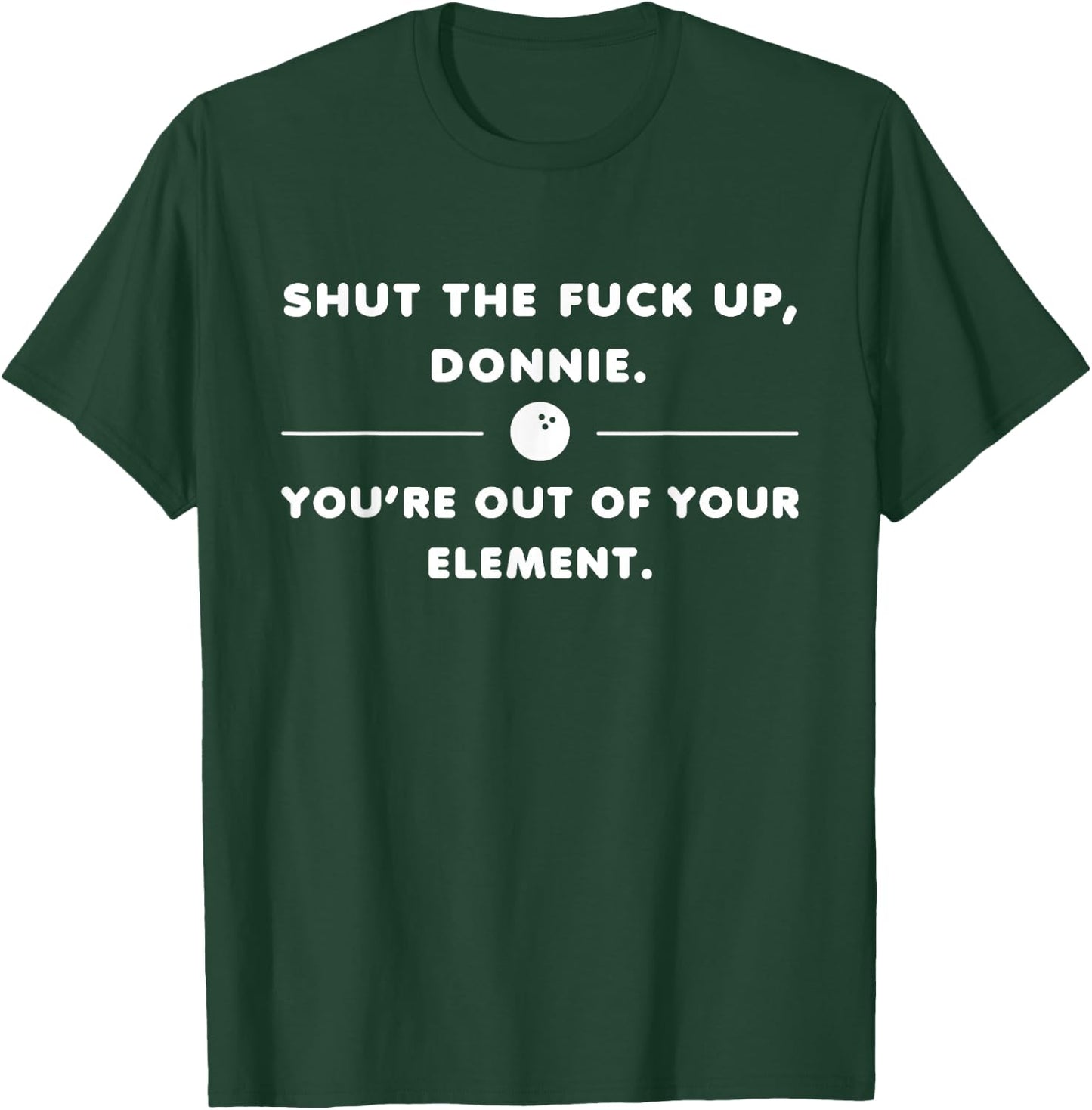 Shut The Fuck Up Donnie You're Out Of Your Element Funny T-Shirt - T-Shirt | Forest
