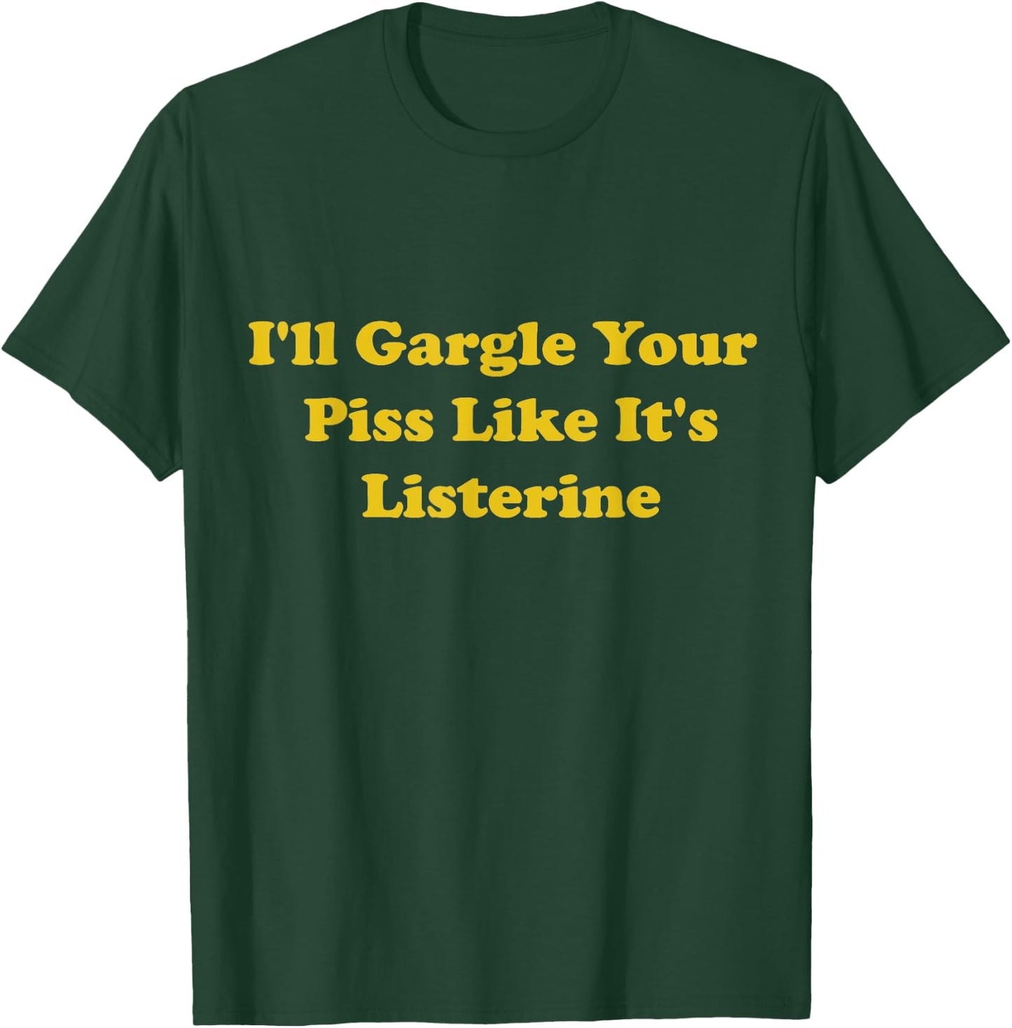 I'll Gargle Your Piss Like It's Listerine Apparel T-Shirt - T-Shirt | Forest
