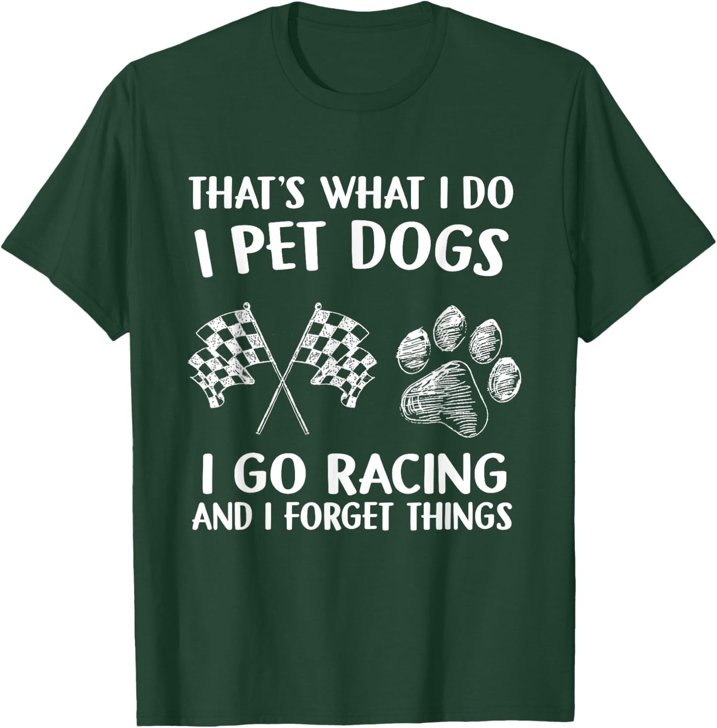 That's What I Do I Pet Dogs I go Racing And I Forget Things T-Shirt - T-Shirt | Forest