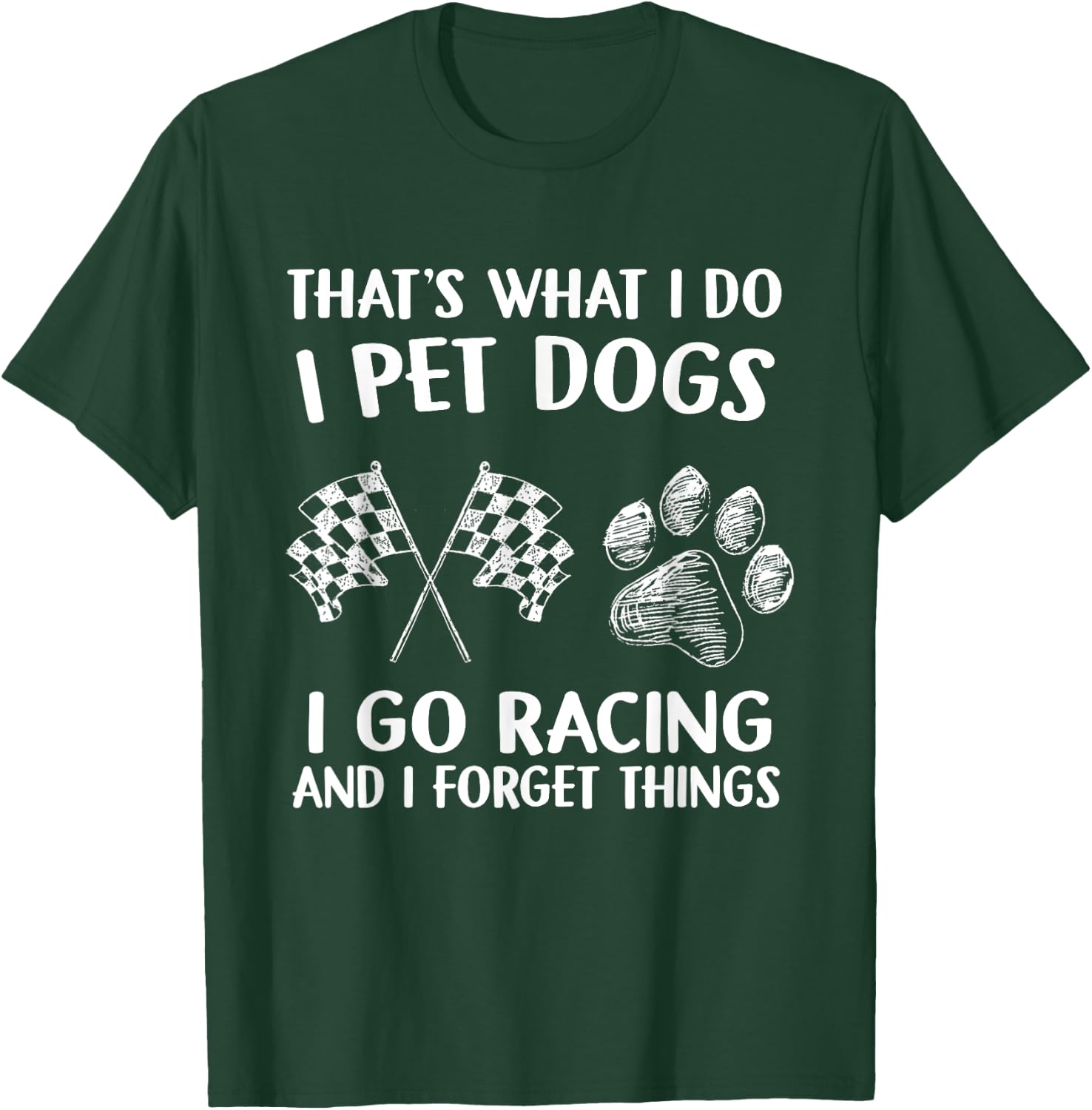 That's What I Do I Pet Dogs I go Racing And I Forget Things T-Shirt - T-Shirt | Forest