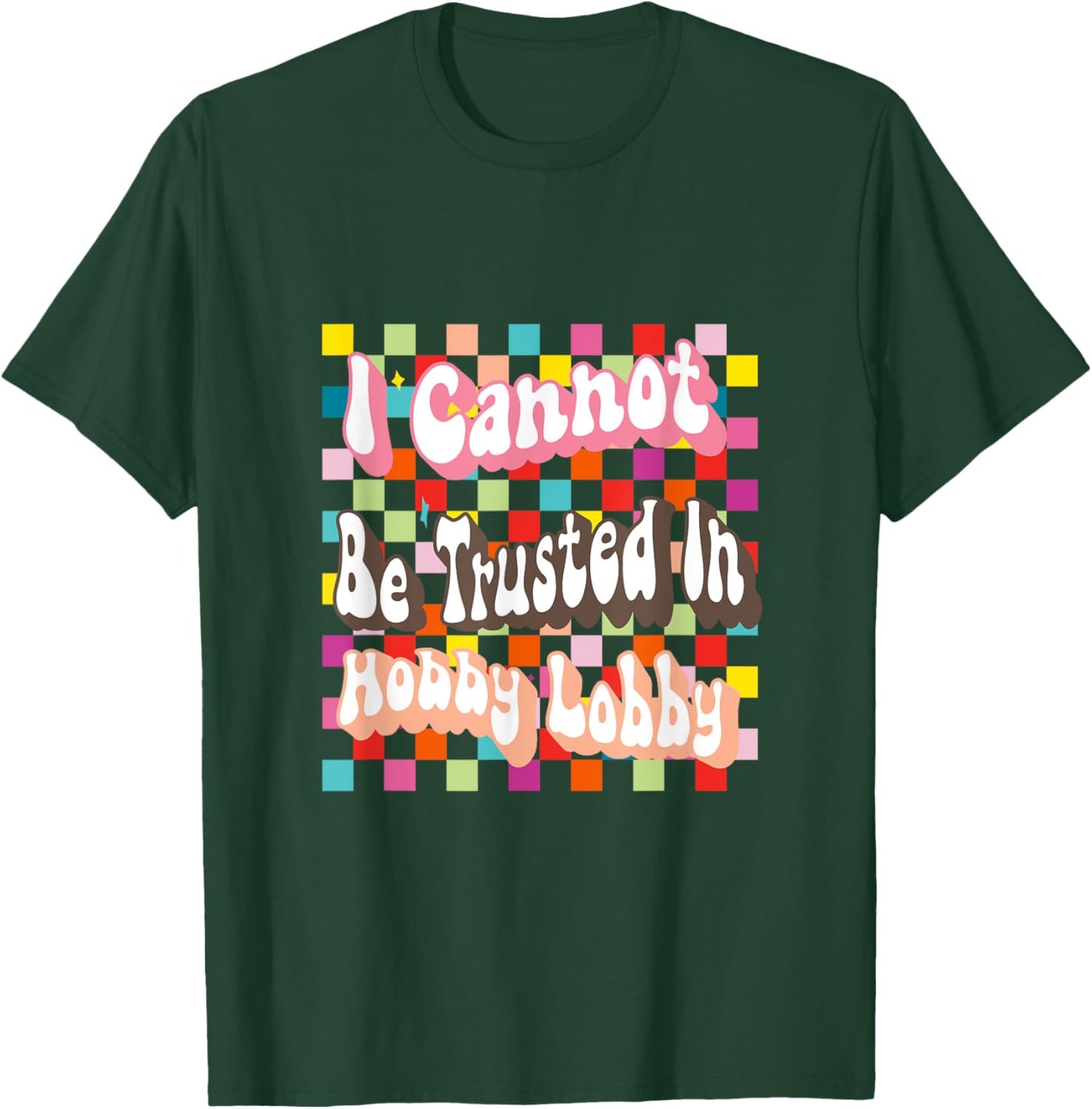 I Cannot Be Trusted In Hobby Lobby T-Shirt - T-Shirt | Forest