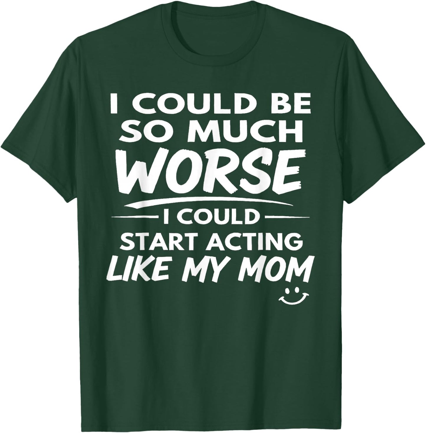 I Could Be So Much Worse I Could Start Acting Like My Mom T-Shirt - T-Shirt | Forest