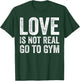 Love Is Not Real Go To Gym Funny Fitness Motivation Gym T-Shirt - T-Shirt | Forest