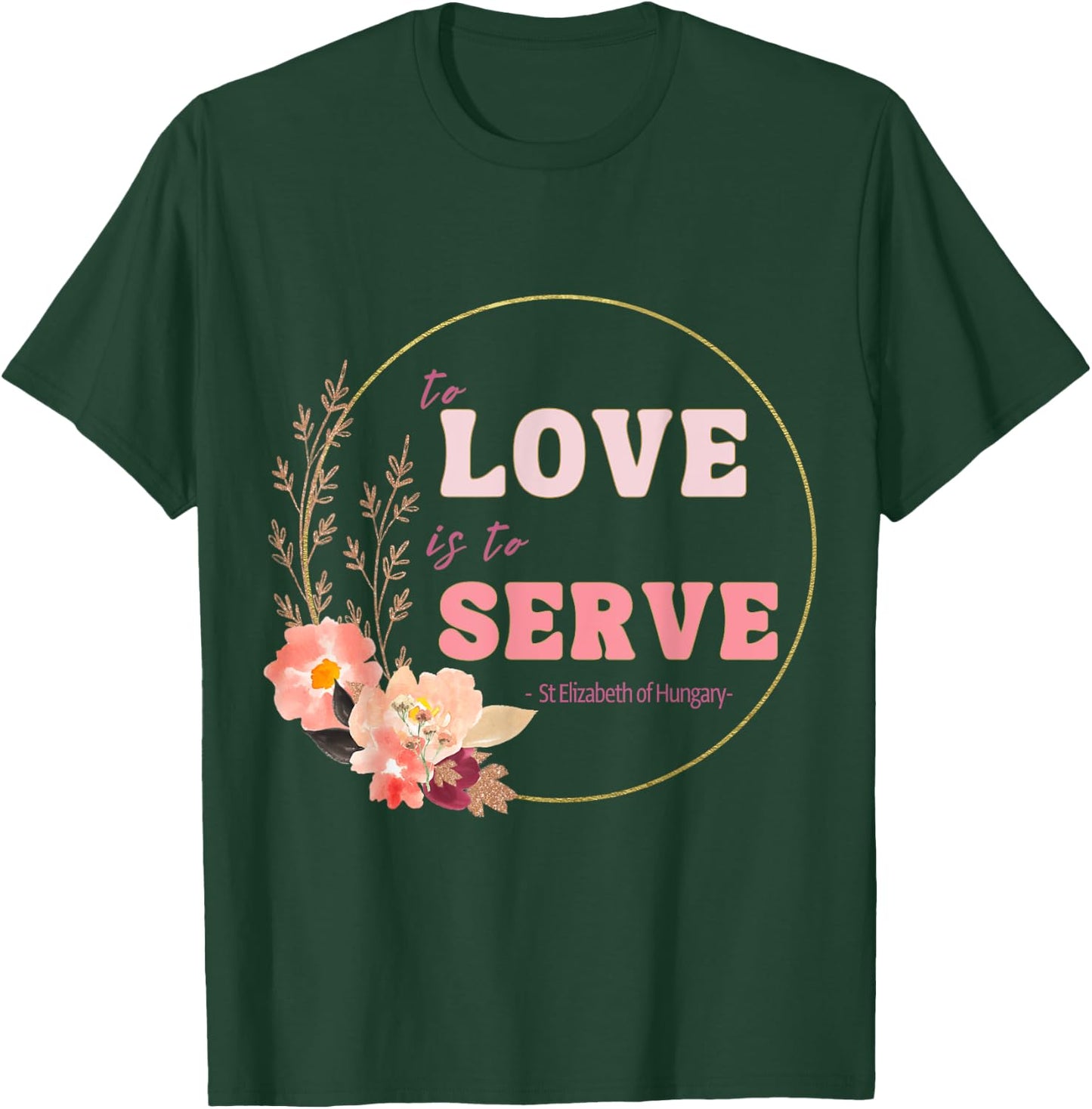 To Love to Serve Saint Elizabeth of Hungary Flower Design T-Shirt - T-Shirt | Forest