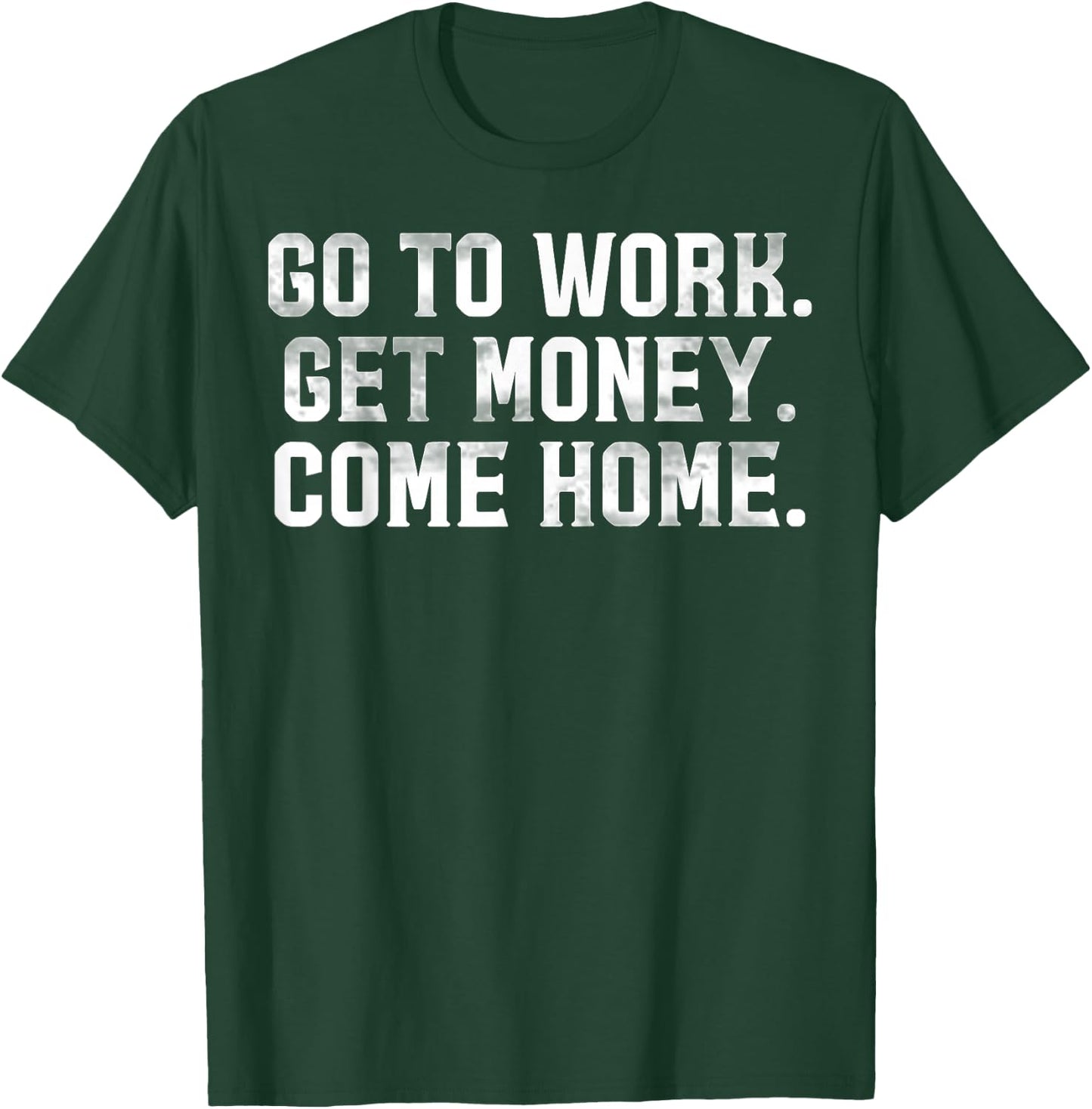 Go To Work Get Money Come Home T-Shirt - T-Shirt | Forest