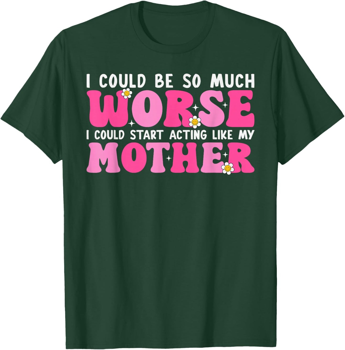 I Could Be So Much Worse I Could Start Acting Like My Mother T-Shirt - T-Shirt | Forest