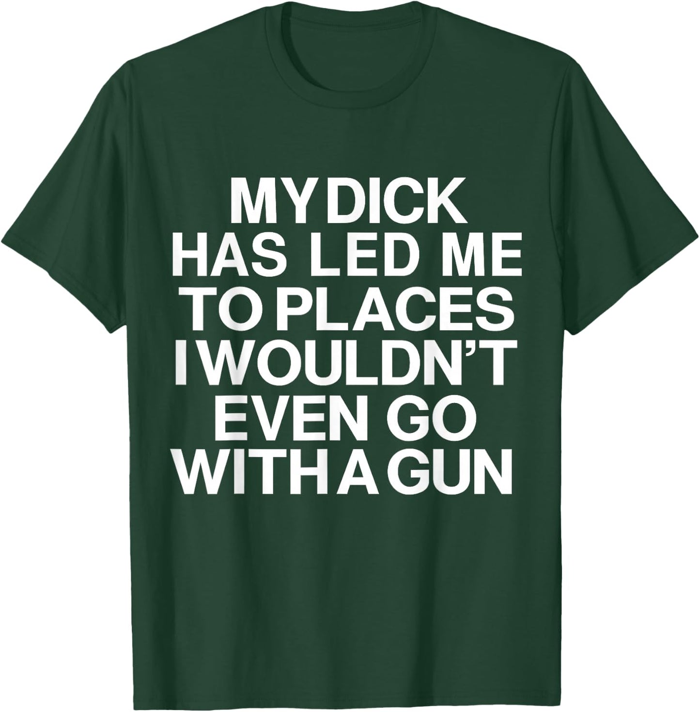 My Dick Has Led Me Top Places I Wouldn't Even Go With A Gun T-Shirt - T-Shirt | Forest