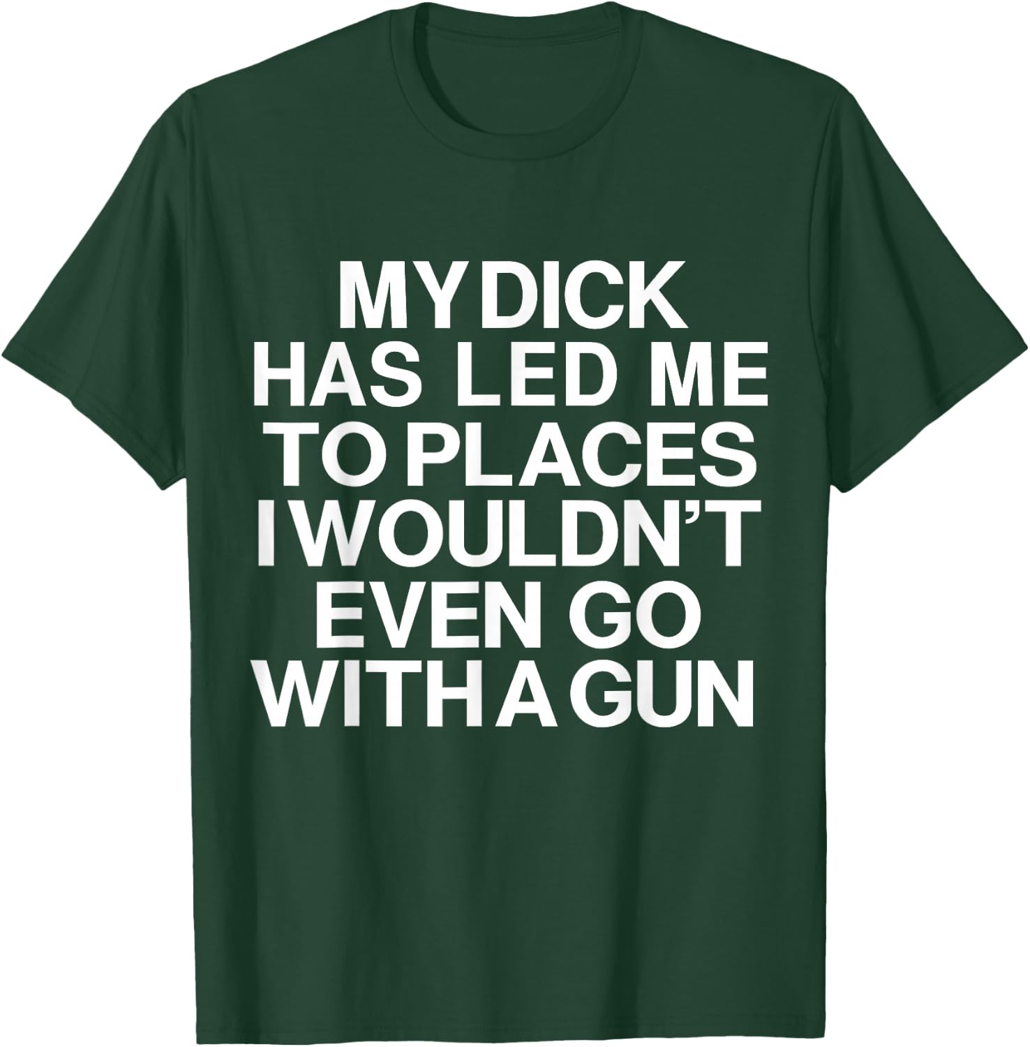 My Dick Has Led Me Top Places I Wouldn't Even Go With A Gun T-Shirt - T-Shirt | Forest