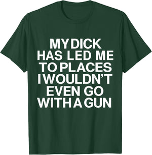 My Dick Has Led Me Top Places I Wouldn't Even Go With A Gun T-Shirt - T-Shirt | Forest