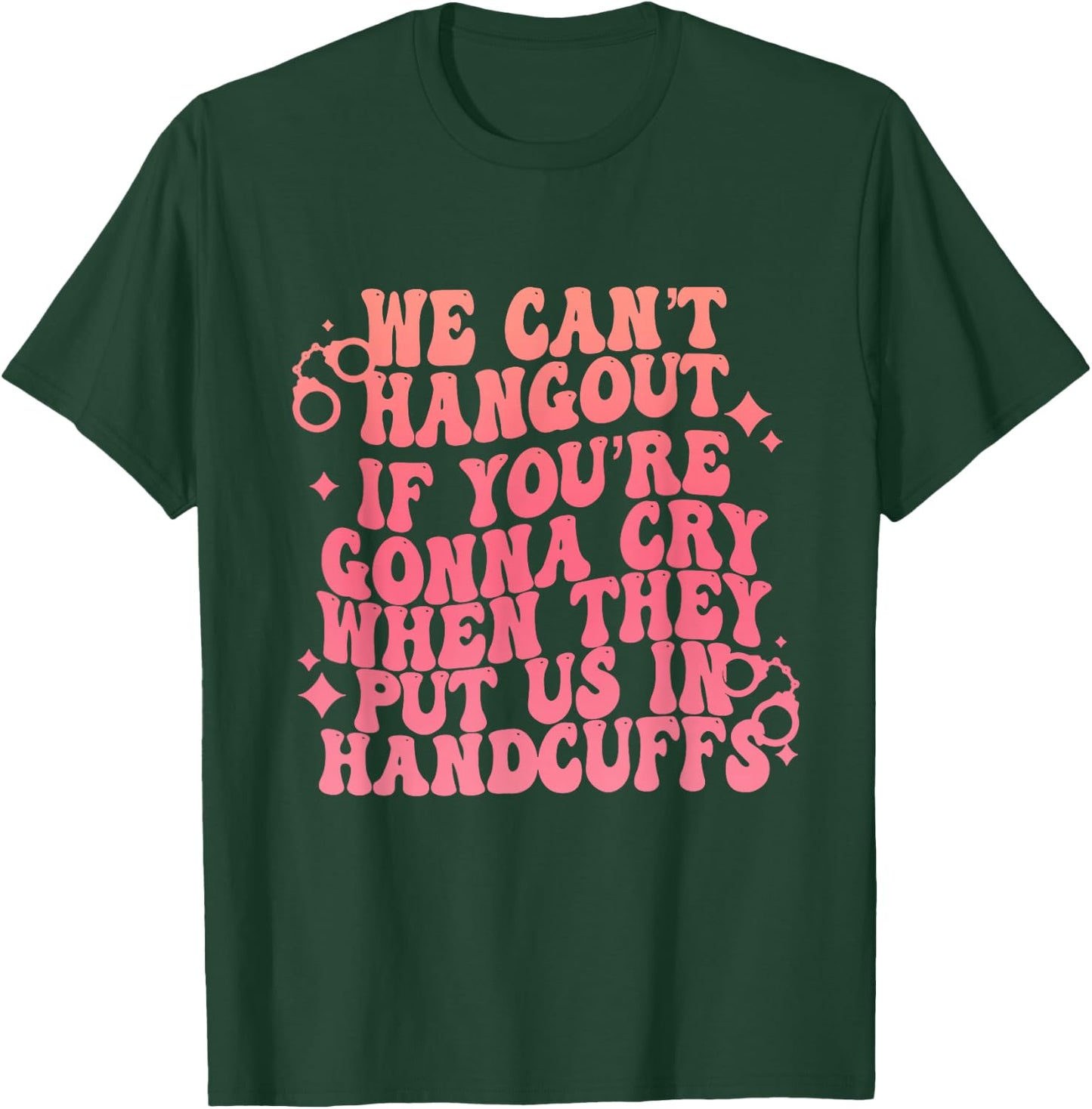 We Can't Hangout Gonna Cry When They Put Us In Handcuffs T-Shirt - T-Shirt | Forest