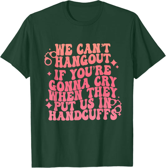 We Can't Hangout Gonna Cry When They Put Us In Handcuffs T-Shirt - T-Shirt | Forest