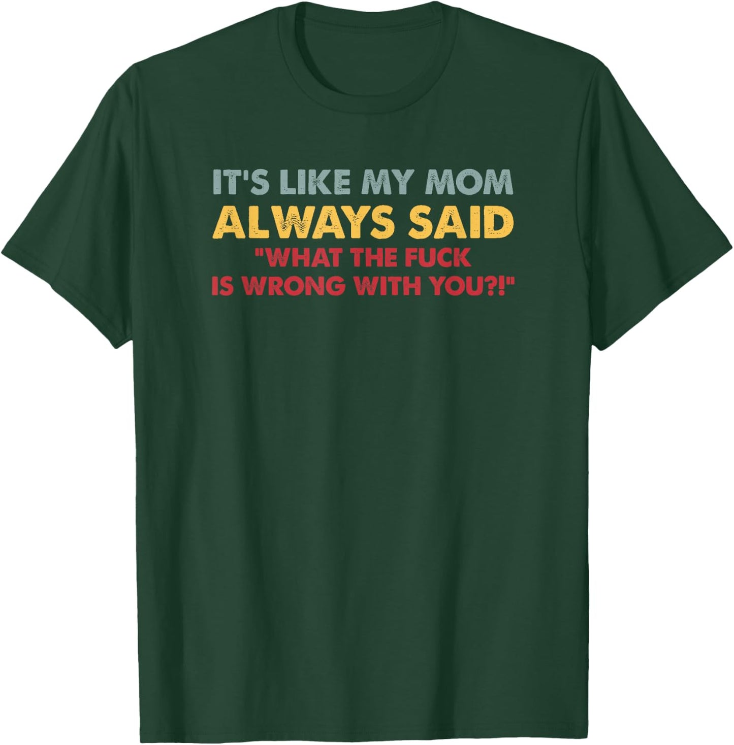 It's Like My Mom Always Said What The Fuck Is Wrong With You T-Shirt - T-Shirt | Forest