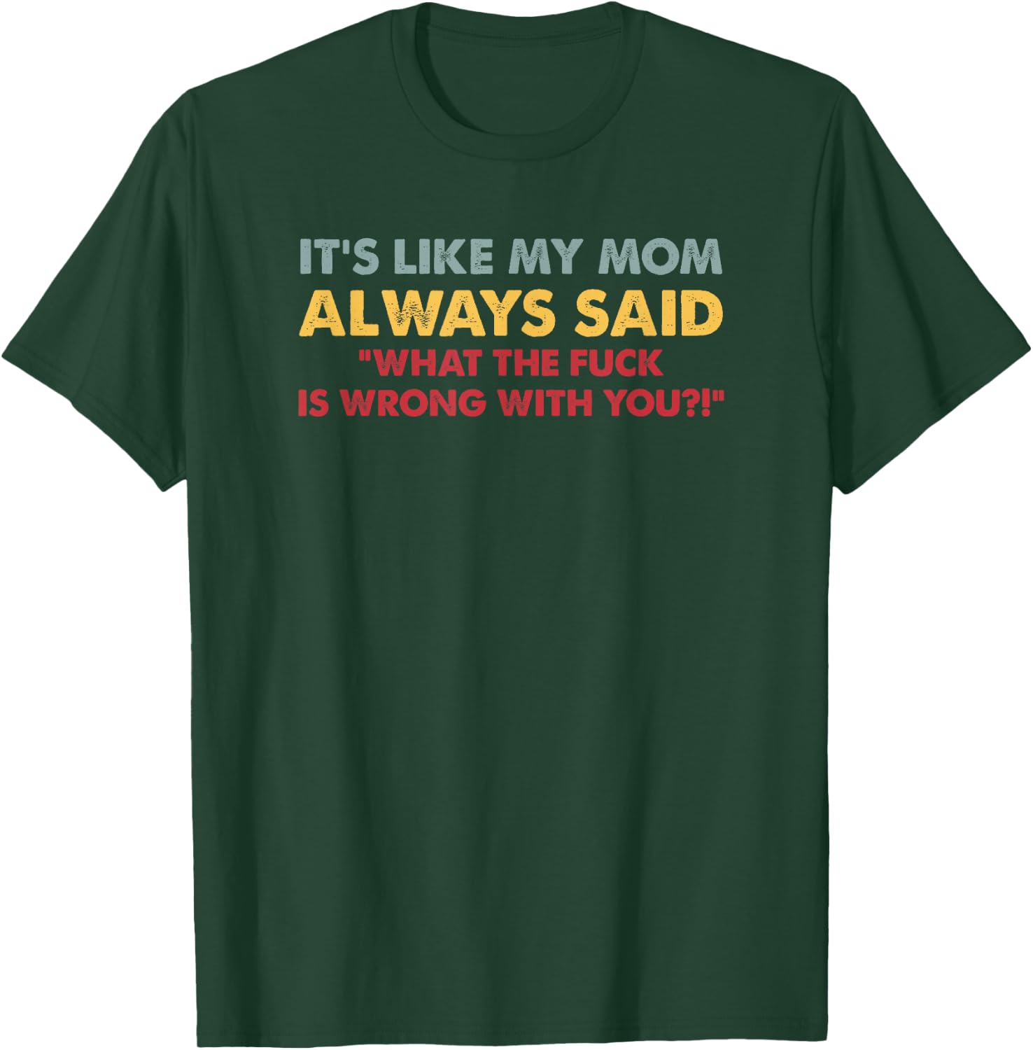 It's Like My Mom Always Said What The Fuck Is Wrong With You T-Shirt - T-Shirt | Forest