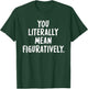 You Literally Mean Figuratively T-Shirt - T-Shirt | Forest