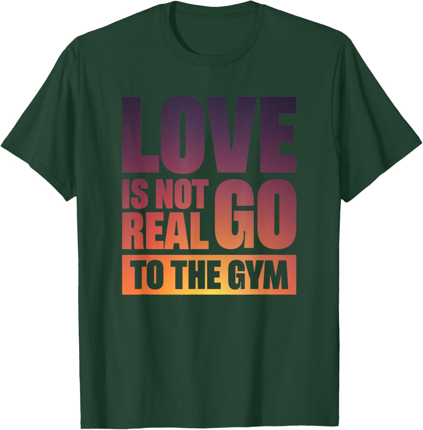 Love Is Not Real Go To The Gym T-Shirt - T-Shirt | Forest