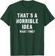 That's A Horrible Idea - What Time - Funny T-Shirt - T-Shirt | Forest