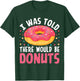 I Was Told There Would Be Donuts T-Shirt - T-Shirt | Forest