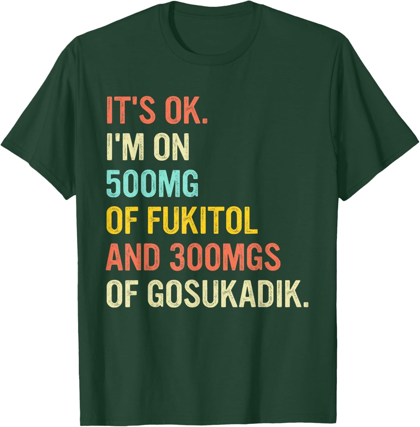 It's Ok I'm On 500mg Of FUKITOL And 300mgs GOSUKADIK T-Shirt - T-Shirt | Forest