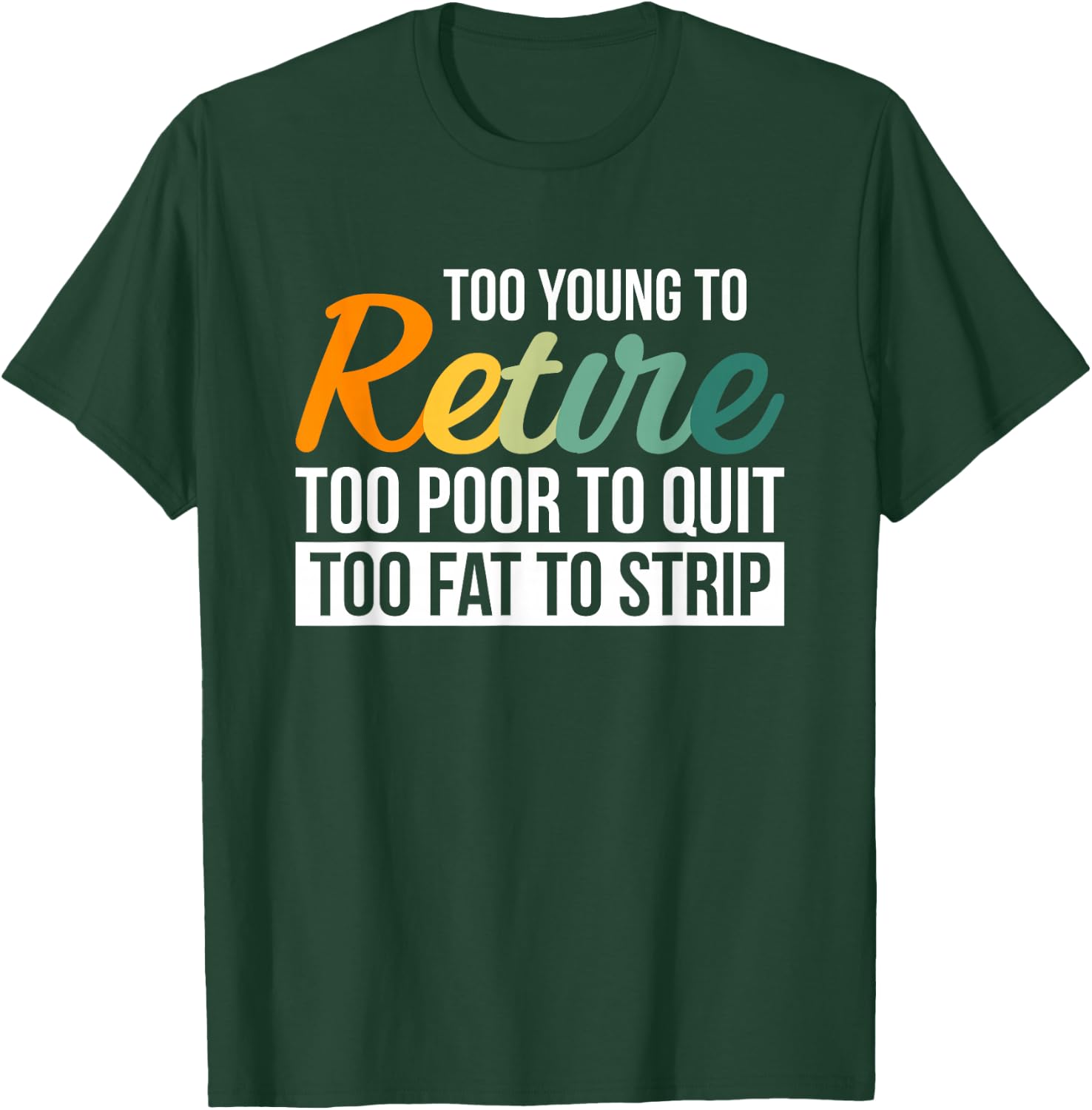 Too Young To Retire Too Poor To Quit Too Fat To Strip T-Shirt - T-Shirt | Forest